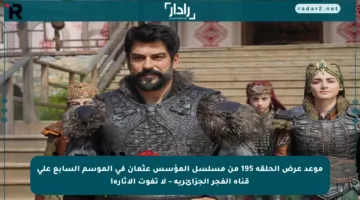 موعد عرض الحلقة 195 من مسلسل المؤسس عثمان في الموسم السابع على قناة الفجر الجزائرية – لا تفوت الإثارة!